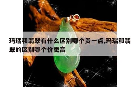 玛瑙和翡翠有什么区别哪个贵一点,玛瑙和翡翠的区别哪个价更高