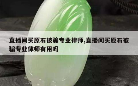 直播间买原石被骗专业律师,直播间买原石被骗专业律师有用吗