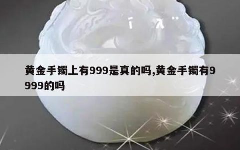 黄金手镯上有999是真的吗,黄金手镯有9999的吗
