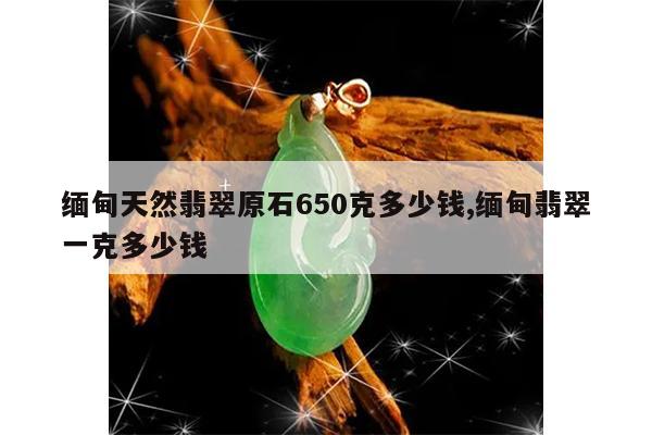 缅甸天然翡翠原石650克多少钱,缅甸翡翠一克多少钱