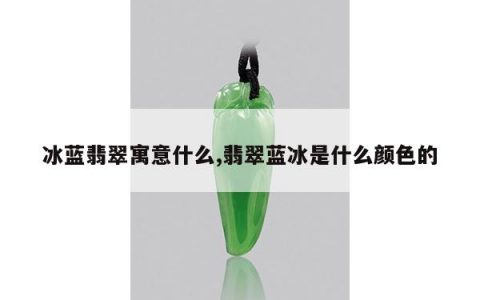 冰蓝翡翠寓意什么,翡翠蓝冰是什么颜色的