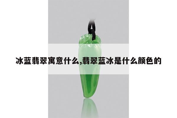 冰蓝翡翠寓意什么,翡翠蓝冰是什么颜色的