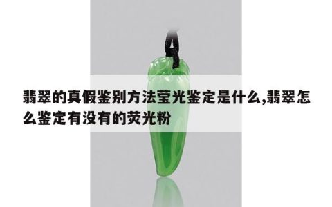 翡翠的真假鉴别方法莹光鉴定是什么,翡翠怎么鉴定有没有的荧光粉