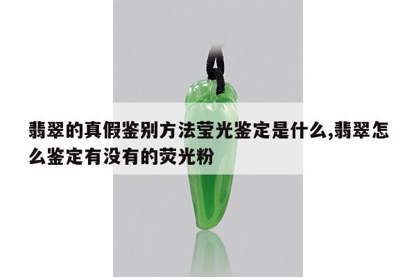 翡翠的真假鉴别方法莹光鉴定是什么,翡翠怎么鉴定有没有的荧光粉