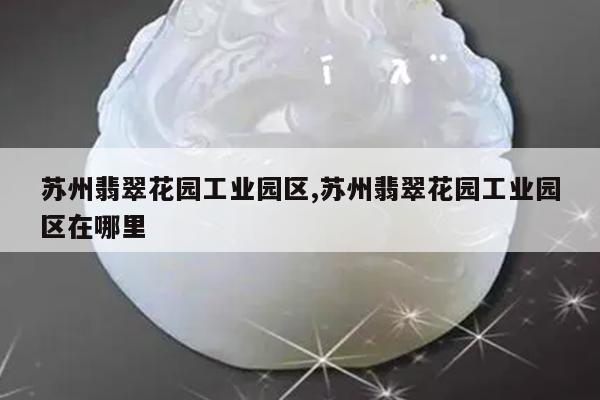 苏州翡翠花园工业园区,苏州翡翠花园工业园区在哪里