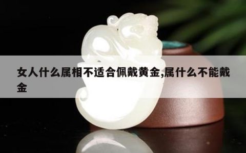 女人什么属相不适合佩戴黄金,属什么不能戴金