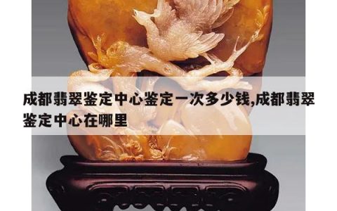 成都翡翠鉴定中心鉴定一次多少钱,成都翡翠鉴定中心在哪里