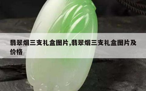 翡翠烟三支礼盒图片,翡翠烟三支礼盒图片及价格