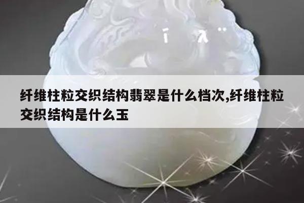 纤维柱粒交织结构翡翠是什么档次,纤维柱粒交织结构是什么玉