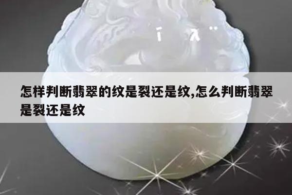 怎样判断翡翠的纹是裂还是纹,怎么判断翡翠是裂还是纹