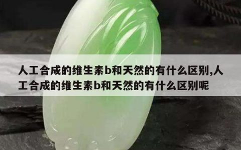 人工合成的维生素b和天然的有什么区别,人工合成的维生素b和天然的有什么区别呢