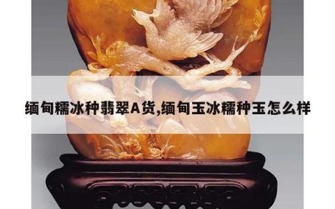 缅甸糯冰种翡翠A货,缅甸玉冰糯种玉怎么样