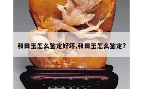 和田玉怎么鉴定好坏,和田玉怎么鉴定?