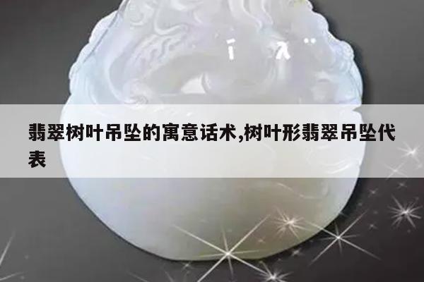 翡翠树叶吊坠的寓意话术,树叶形翡翠吊坠代表