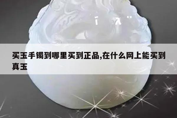 买玉手镯到哪里买到正品,在什么网上能买到真玉