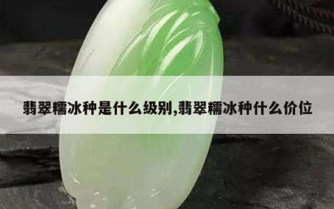 翡翠糯冰种是什么级别,翡翠糯冰种什么价位