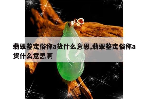翡翠鉴定俗称a货什么意思,翡翠鉴定俗称a货什么意思啊