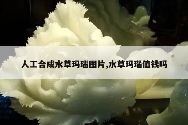 人工合成水草玛瑙图片,水草玛瑙值钱吗