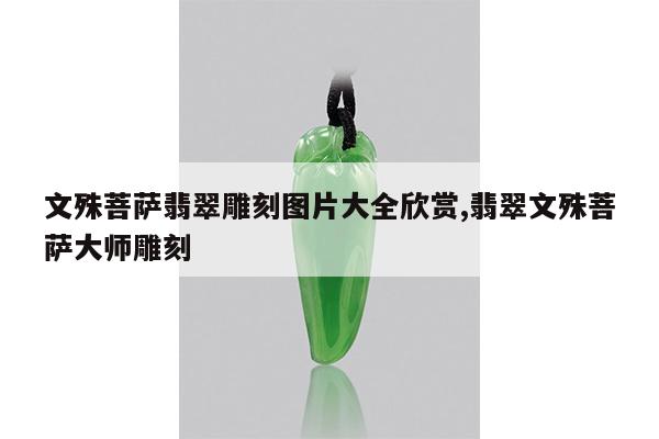 文殊菩萨翡翠雕刻图片大全欣赏,翡翠文殊菩萨大师雕刻