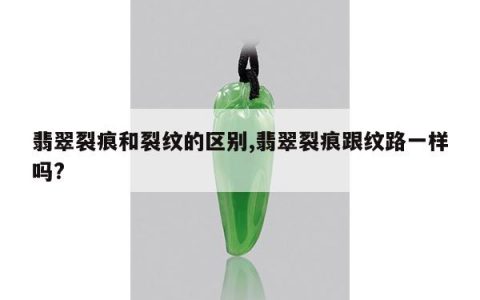 翡翠裂痕和裂纹的区别,翡翠裂痕跟纹路一样吗?