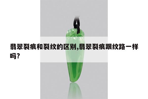 翡翠裂痕和裂纹的区别,翡翠裂痕跟纹路一样吗?