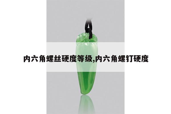 内六角螺丝硬度等级,内六角螺钉硬度