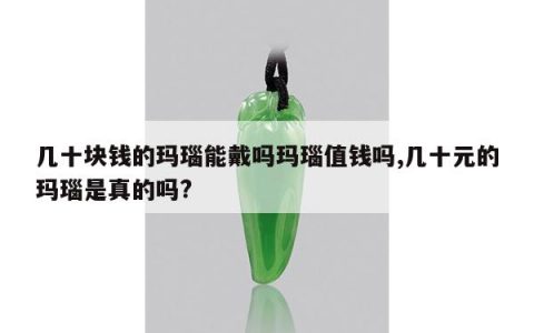 几十块钱的玛瑙能戴吗玛瑙值钱吗,几十元的玛瑙是真的吗?