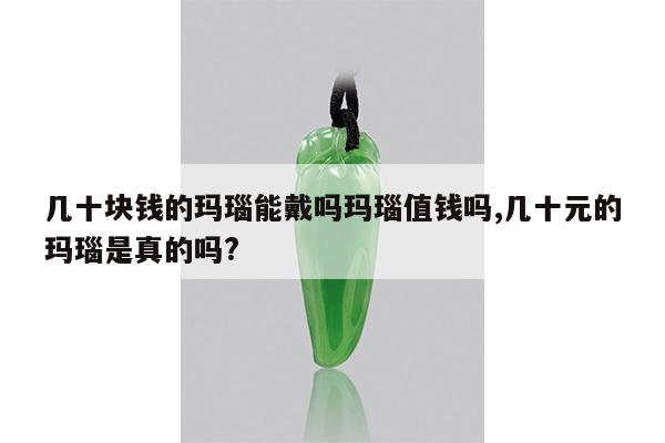 几十块钱的玛瑙能戴吗玛瑙值钱吗,几十元的玛瑙是真的吗?
