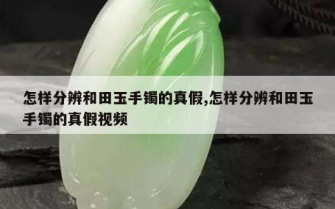 怎样分辨和田玉手镯的真假,怎样分辨和田玉手镯的真假视频