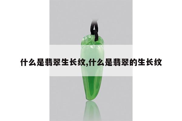 什么是翡翠生长纹,什么是翡翠的生长纹