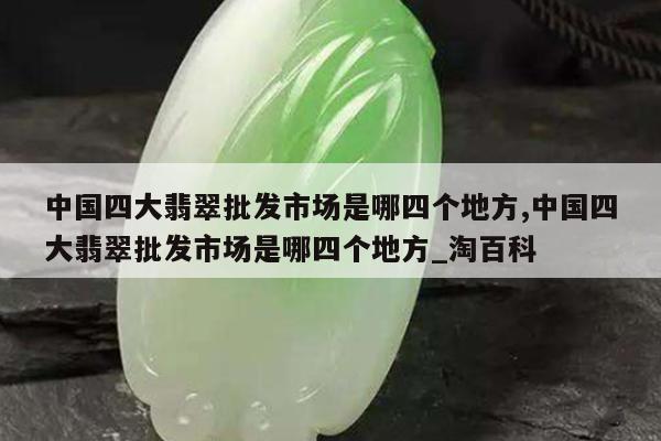 中国四大翡翠批发市场是哪四个地方,中国四大翡翠批发市场是哪四个地方_淘百科