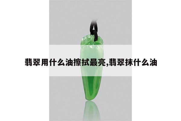 翡翠用什么油擦拭最亮,翡翠抹什么油