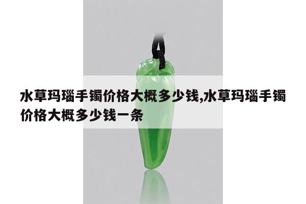 水草玛瑙手镯价格大概多少钱,水草玛瑙手镯价格大概多少钱一条