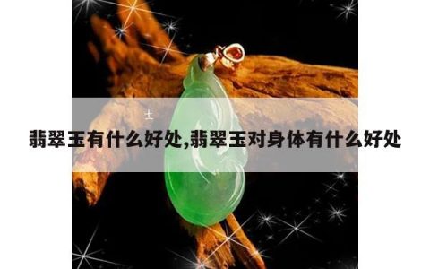翡翠玉有什么好处,翡翠玉对身体有什么好处