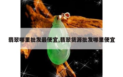 翡翠哪里批发最便宜,翡翠货源批发哪里便宜