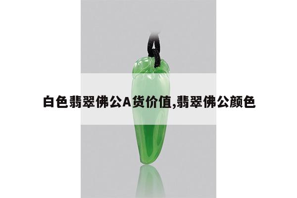 白色翡翠佛公A货价值,翡翠佛公颜色