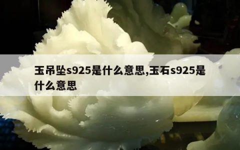 玉吊坠s925是什么意思,玉石s925是什么意思
