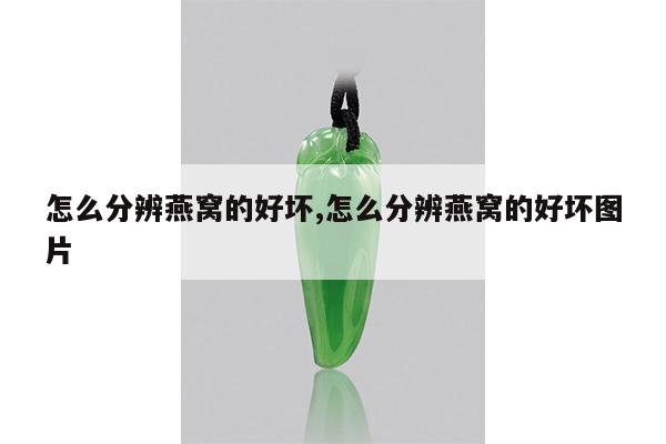 怎么分辨燕窝的好坏,怎么分辨燕窝的好坏图片