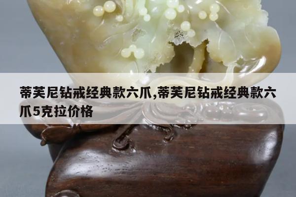 蒂芙尼钻戒经典款六爪,蒂芙尼钻戒经典款六爪5克拉价格