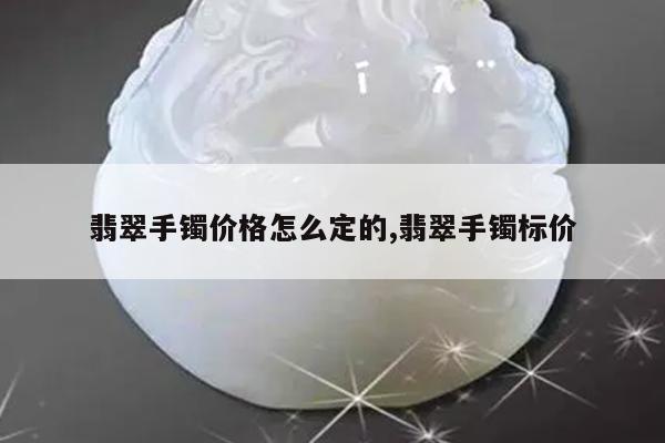 翡翠手镯价格怎么定的,翡翠手镯标价