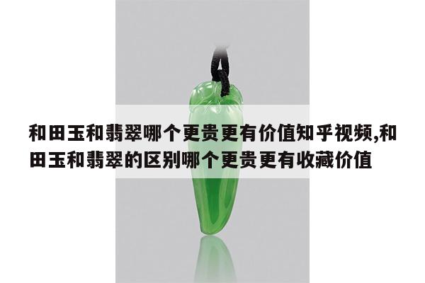 和田玉和翡翠哪个更贵更有价值知乎视频,和田玉和翡翠的区别哪个更贵更有收藏价值