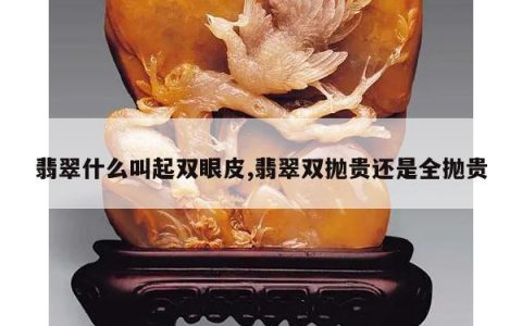 翡翠什么叫起双眼皮,翡翠双抛贵还是全抛贵