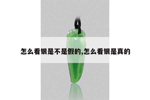怎么看银是不是假的,怎么看银是真的