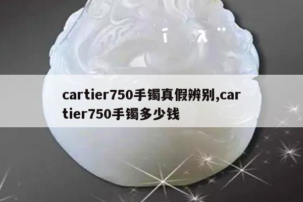 cartier750手镯真假辨别,cartier750手镯多少钱