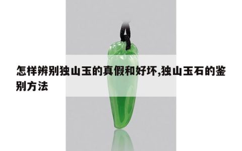 怎样辨别独山玉的真假和好坏,独山玉石的鉴别方法