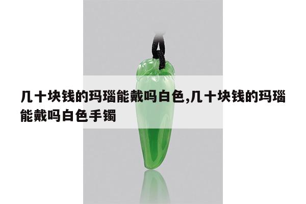 几十块钱的玛瑙能戴吗白色,几十块钱的玛瑙能戴吗白色手镯
