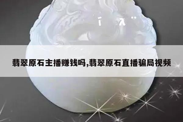 翡翠原石主播赚钱吗,翡翠原石直播骗局视频