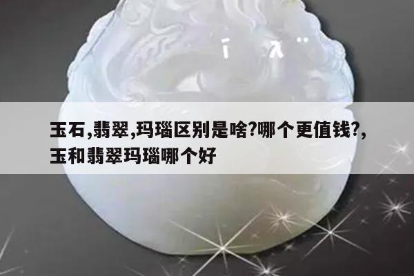 玉石,翡翠,玛瑙区别是啥?哪个更值钱?,玉和翡翠玛瑙哪个好