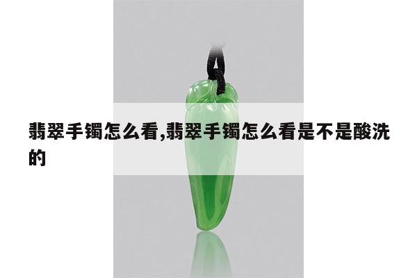 翡翠手镯怎么看,翡翠手镯怎么看是不是酸洗的