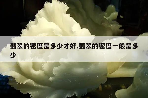 翡翠的密度是多少才好,翡翠的密度一般是多少
